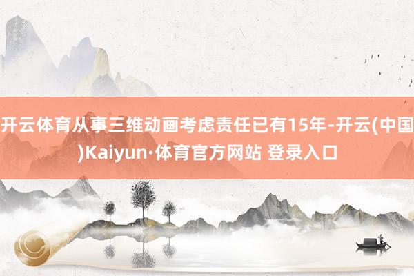 开云体育从事三维动画考虑责任已有15年-开云(中国)Kaiyun·体育官方网站 登录入口