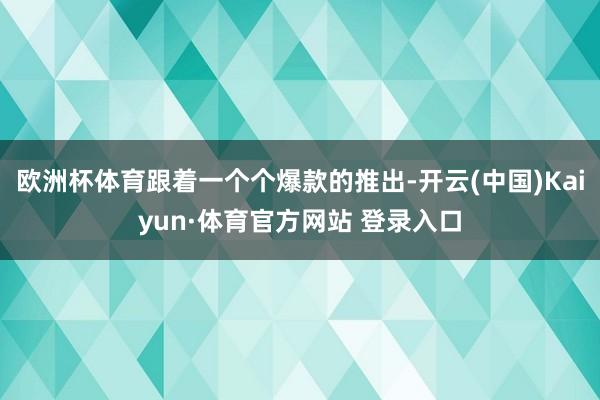 欧洲杯体育跟着一个个爆款的推出-开云(中国)Kaiyun·体育官方网站 登录入口