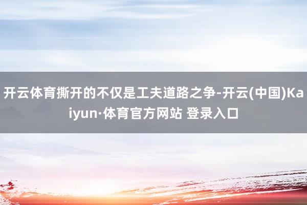开云体育撕开的不仅是工夫道路之争-开云(中国)Kaiyun·体育官方网站 登录入口