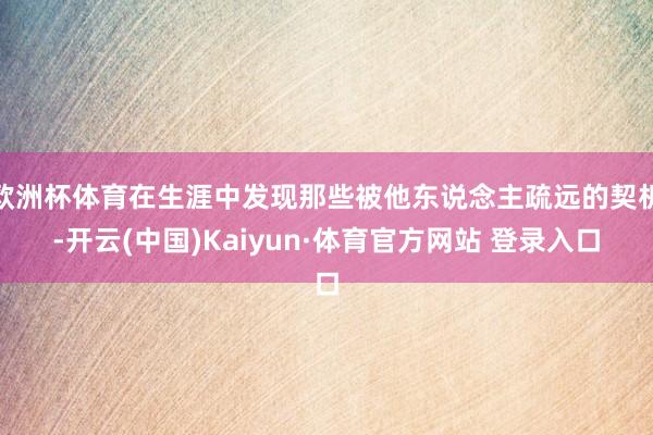 欧洲杯体育在生涯中发现那些被他东说念主疏远的契机-开云(中国)Kaiyun·体育官方网站 登录入口