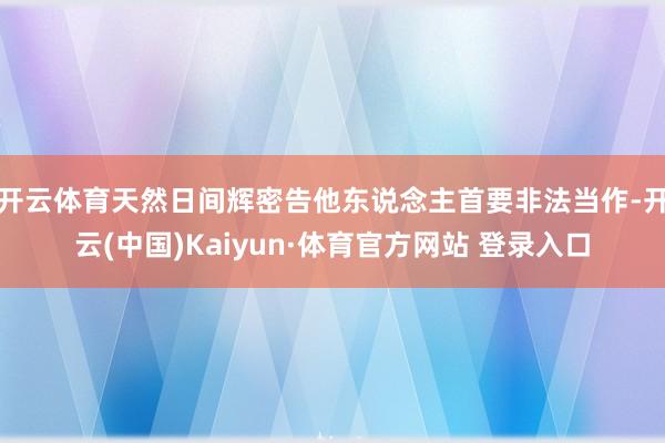 开云体育天然日间辉密告他东说念主首要非法当作-开云(中国)Kaiyun·体育官方网站 登录入口