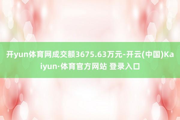 开yun体育网成交额3675.63万元-开云(中国)Kaiyun·体育官方网站 登录入口