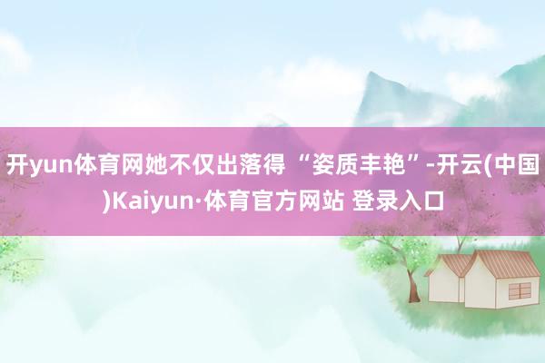 开yun体育网她不仅出落得 “姿质丰艳”-开云(中国)Kaiyun·体育官方网站 登录入口