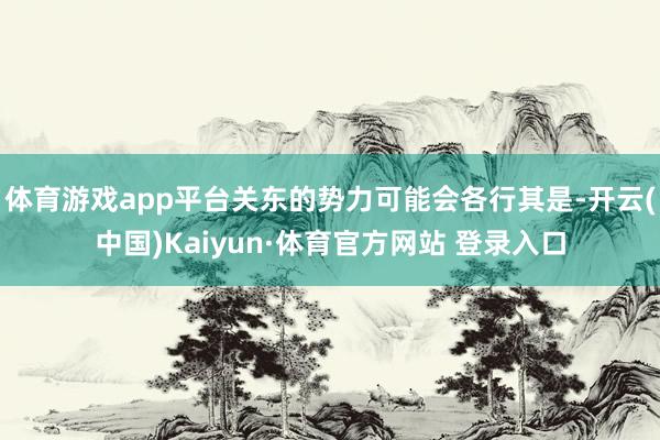 体育游戏app平台关东的势力可能会各行其是-开云(中国)Kaiyun·体育官方网站 登录入口