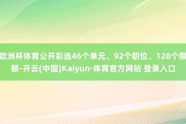 欧洲杯体育公开彩选46个单元、92个职位、128个限额-开云(中国)Kaiyun·体育官方网站 登录入口