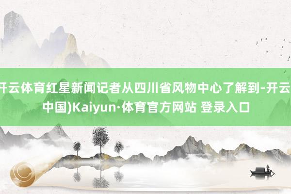 开云体育红星新闻记者从四川省风物中心了解到-开云(中国)Kaiyun·体育官方网站 登录入口