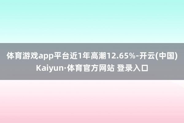 体育游戏app平台近1年高潮12.65%-开云(中国)Kaiyun·体育官方网站 登录入口