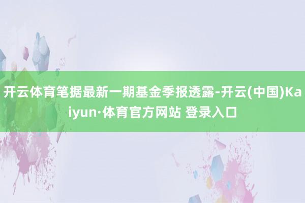 开云体育笔据最新一期基金季报透露-开云(中国)Kaiyun·体育官方网站 登录入口
