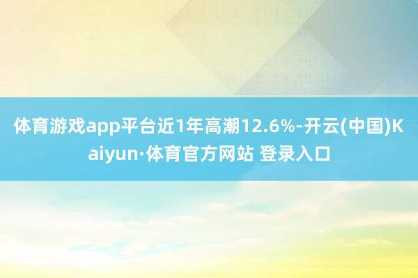 体育游戏app平台近1年高潮12.6%-开云(中国)Kaiyun·体育官方网站 登录入口