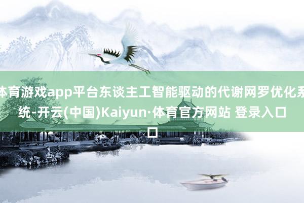 体育游戏app平台东谈主工智能驱动的代谢网罗优化系统-开云(中国)Kaiyun·体育官方网站 登录入口