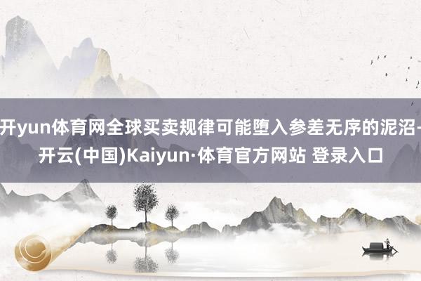 开yun体育网全球买卖规律可能堕入参差无序的泥沼-开云(中国)Kaiyun·体育官方网站 登录入口