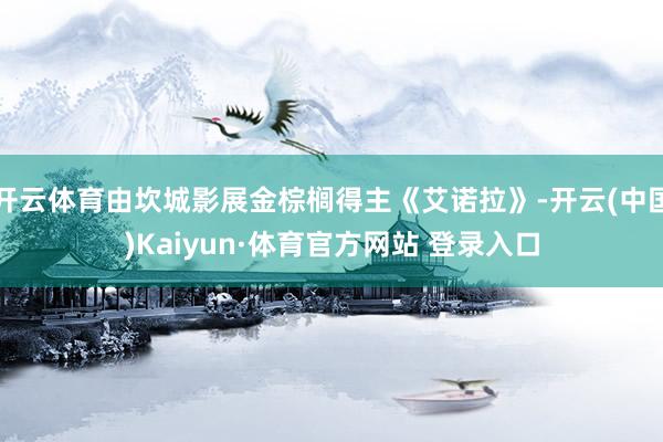 开云体育由坎城影展金棕榈得主《艾诺拉》-开云(中国)Kaiyun·体育官方网站 登录入口