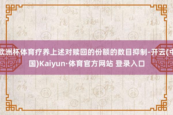 欧洲杯体育疗养上述对赎回的份额的数目抑制-开云(中国)Kaiyun·体育官方网站 登录入口