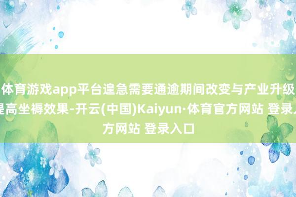 体育游戏app平台遑急需要通逾期间改变与产业升级来提高坐褥效果-开云(中国)Kaiyun·体育官方网站 登录入口