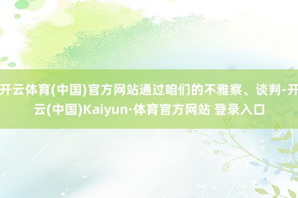 开云体育(中国)官方网站通过咱们的不雅察、谈判-开云(中国)Kaiyun·体育官方网站 登录入口