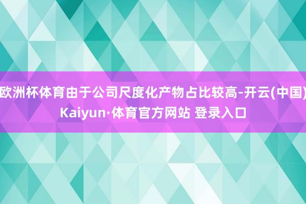 欧洲杯体育由于公司尺度化产物占比较高-开云(中国)Kaiyun·体育官方网站 登录入口