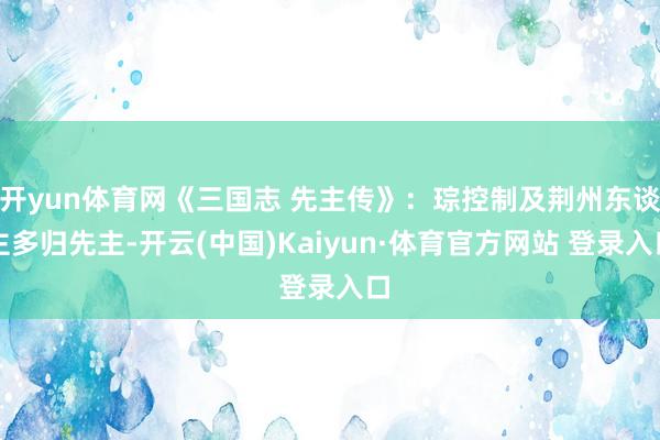 开yun体育网《三国志 先主传》：琮控制及荆州东谈主多归先主-开云(中国)Kaiyun·体育官方网站 登录入口