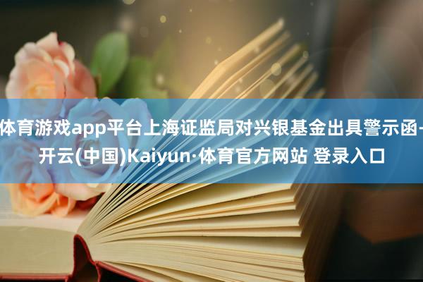 体育游戏app平台上海证监局对兴银基金出具警示函-开云(中国)Kaiyun·体育官方网站 登录入口