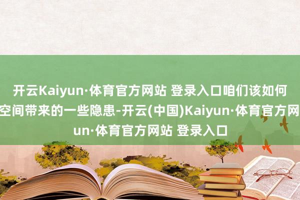 开云Kaiyun·体育官方网站 登录入口咱们该如何应付因盛开空间带来的一些隐患-开云(中国)Kaiyun·体育官方网站 登录入口