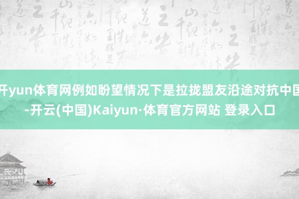 开yun体育网例如盼望情况下是拉拢盟友沿途对抗中国-开云(中国)Kaiyun·体育官方网站 登录入口