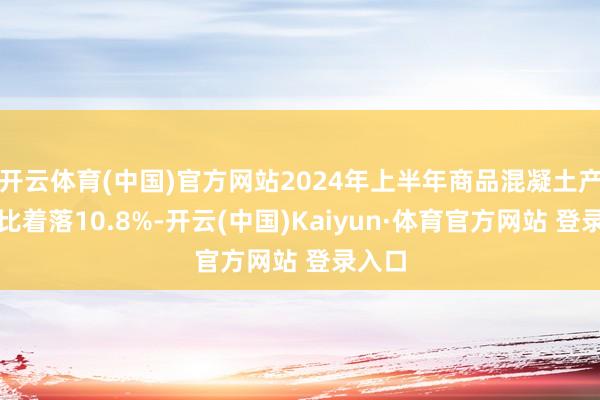 开云体育(中国)官方网站2024年上半年商品混凝土产量同比着落10.8%-开云(中国)Kaiyun·体育官方网站 登录入口