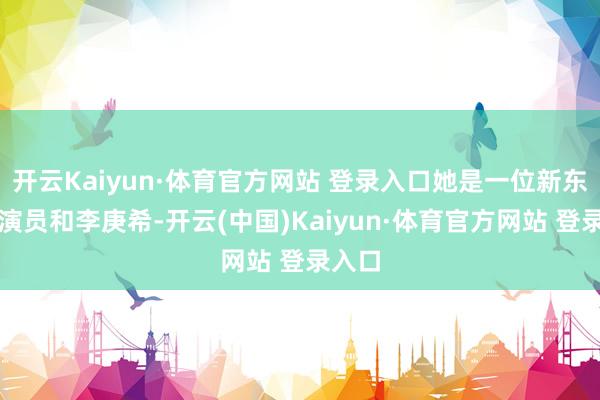 开云Kaiyun·体育官方网站 登录入口她是一位新东谈主演员和李庚希-开云(中国)Kaiyun·体育官方网站 登录入口