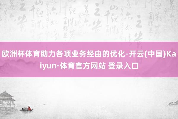 欧洲杯体育助力各项业务经由的优化-开云(中国)Kaiyun·体育官方网站 登录入口