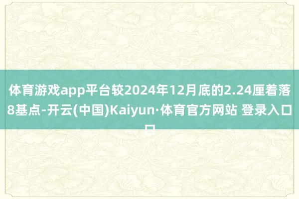 体育游戏app平台较2024年12月底的2.24厘着落8基点-开云(中国)Kaiyun·体育官方网站 登录入口
