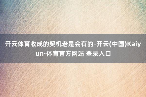 开云体育收成的契机老是会有的-开云(中国)Kaiyun·体育官方网站 登录入口