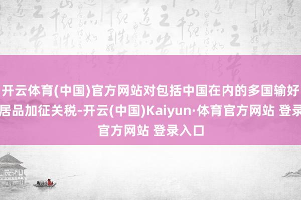 开云体育(中国)官方网站对包括中国在内的多国输好意思居品加征关税-开云(中国)Kaiyun·体育官方网站 登录入口
