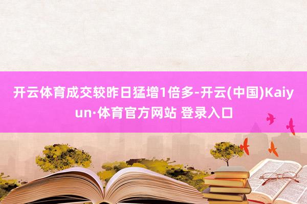 开云体育成交较昨日猛增1倍多-开云(中国)Kaiyun·体育官方网站 登录入口