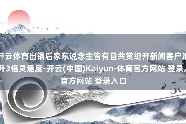开云体育出锅后家东说念主皆有目共赏绽开新闻客户端 擢升3倍灵通度-开云(中国)Kaiyun·体育官方网站 登录入口
