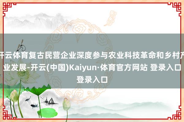 开云体育复古民营企业深度参与农业科技革命和乡村产业发展-开云(中国)Kaiyun·体育官方网站 登录入口