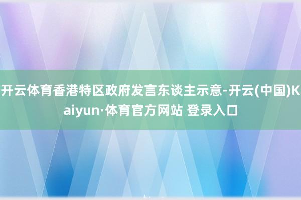 开云体育香港特区政府发言东谈主示意-开云(中国)Kaiyun·体育官方网站 登录入口