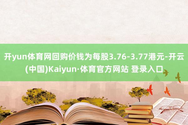 开yun体育网回购价钱为每股3.76-3.77港元-开云(中国)Kaiyun·体育官方网站 登录入口