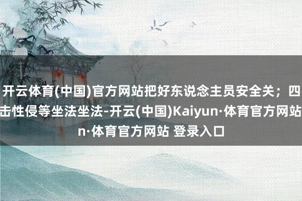 开云体育(中国)官方网站把好东说念主员安全关；四是严厉打击性侵等坐法坐法-开云(中国)Kaiyun·体育官方网站 登录入口
