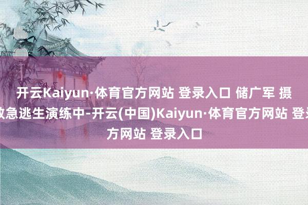开云Kaiyun·体育官方网站 登录入口 储广军 摄消防救急逃生演练中-开云(中国)Kaiyun·体育官方网站 登录入口