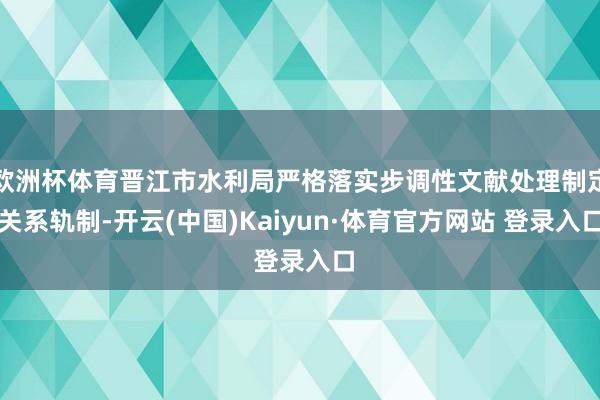 欧洲杯体育晋江市水利局严格落实步调性文献处理制定关系轨制-开云(中国)Kaiyun·体育官方网站 登录入口