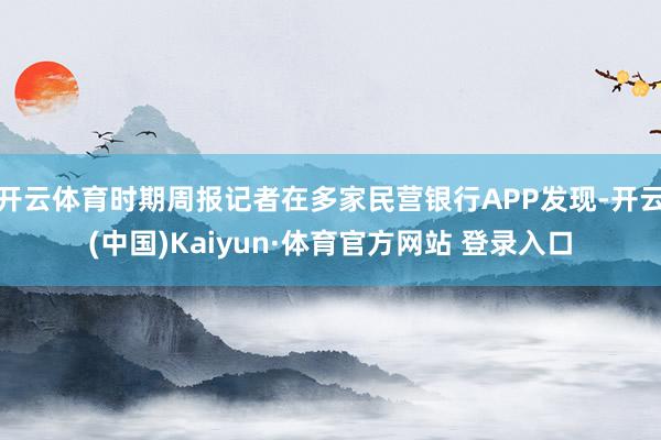 开云体育时期周报记者在多家民营银行APP发现-开云(中国)Kaiyun·体育官方网站 登录入口