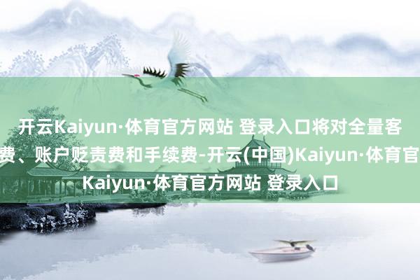 开云Kaiyun·体育官方网站 登录入口将对全量客户免收数字文凭费、账户贬责费和手续费-开云(中国)Kaiyun·体育官方网站 登录入口