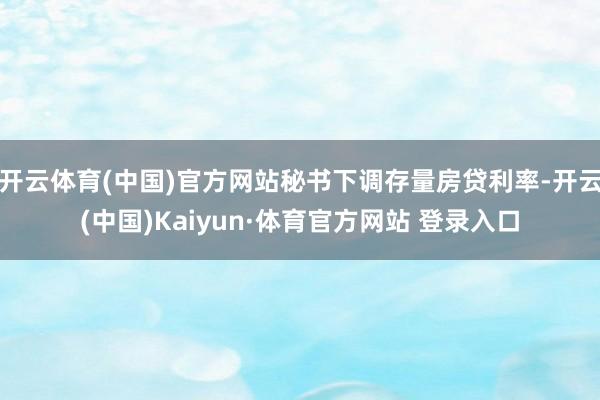 开云体育(中国)官方网站秘书下调存量房贷利率-开云(中国)Kaiyun·体育官方网站 登录入口