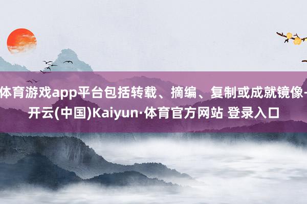 体育游戏app平台包括转载、摘编、复制或成就镜像-开云(中国)Kaiyun·体育官方网站 登录入口